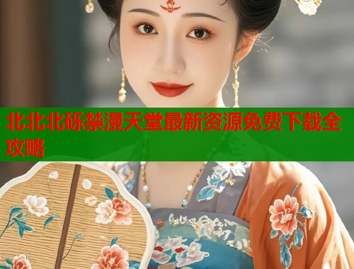 北北北砾禁漫天堂最新资源免费下载全攻略