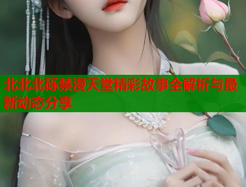 北北北砾禁漫天堂精彩故事全解析与最新动态分享  第2张