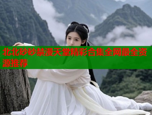 北北砂砂禁漫天堂精彩合集全网最全资源推荐  第2张