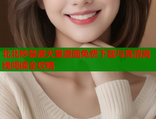 北北砂禁漫天堂漫画免费下载与高清离线阅读全攻略