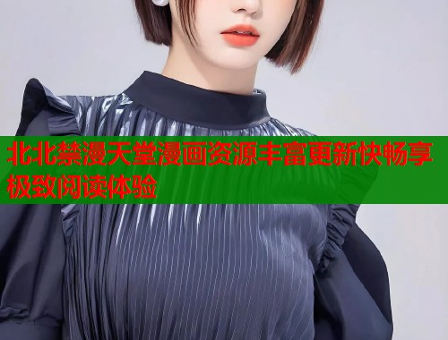 北北禁漫天堂漫画资源丰富更新快畅享极致阅读体验