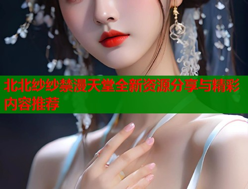 北北纱纱禁漫天堂全新资源分享与精彩内容推荐