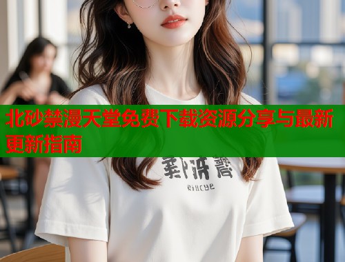 北砂禁漫天堂免费下载资源分享与最新更新指南
