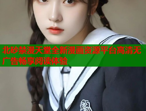 北砂禁漫天堂全新漫画资源平台高清无广告畅享阅读体验