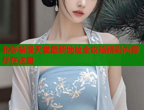北砂禁漫天堂最新地址全攻略精彩内容尽在这里
