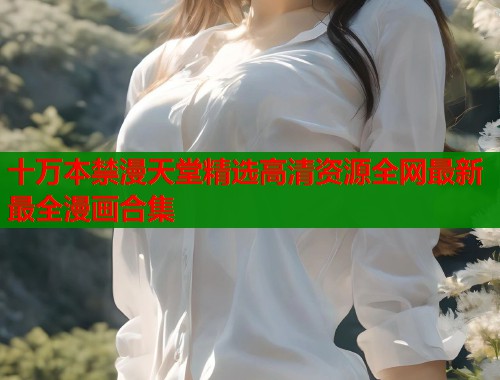 十万本禁漫天堂精选高清资源全网最新最全漫画合集