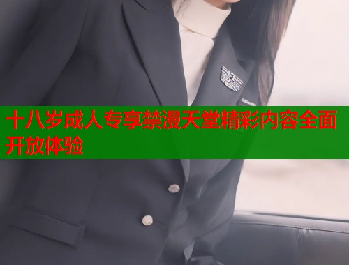 十八岁成人专享禁漫天堂精彩内容全面开放体验