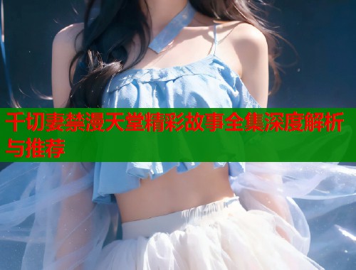 千切妻禁漫天堂精彩故事全集深度解析与推荐