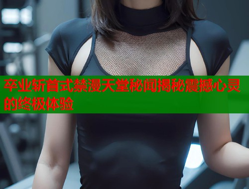 卒业斩首式禁漫天堂秘闻揭秘震撼心灵的终极体验