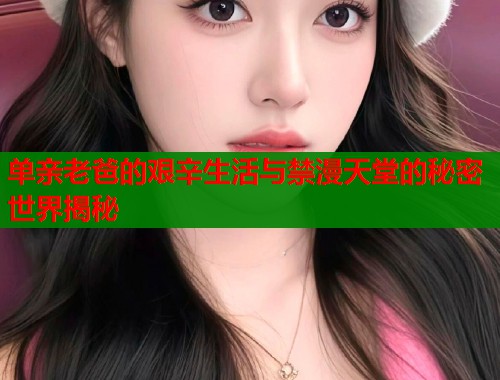 单亲老爸的艰辛生活与禁漫天堂的秘密世界揭秘