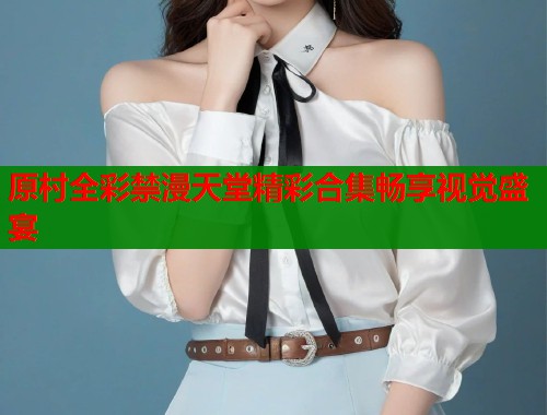 原村全彩禁漫天堂精彩合集畅享视觉盛宴  第1张
