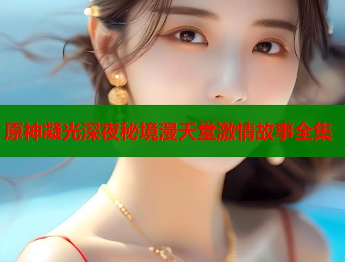 原神凝光深夜秘境漫天堂激情故事全集  第2张