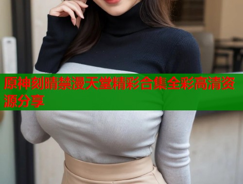 原神刻晴禁漫天堂精彩合集全彩高清资源分享