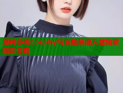 原神多莉cosplay写真集禁漫天堂独家精彩呈现  第2张