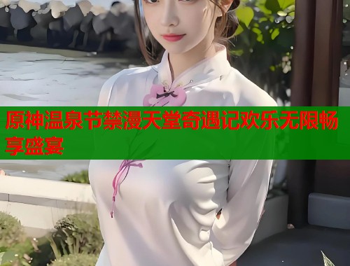 原神温泉节禁漫天堂奇遇记欢乐无限畅享盛宴