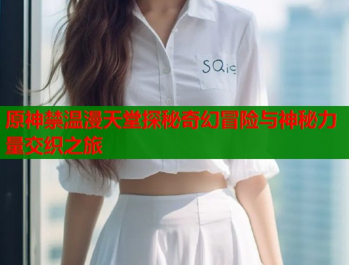 原神禁温漫天堂探秘奇幻冒险与神秘力量交织之旅