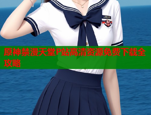 原神禁漫天堂P站高清资源免费下载全攻略