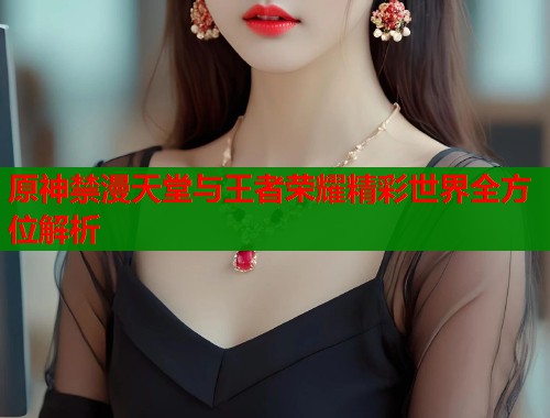 原神禁漫天堂与王者荣耀精彩世界全方位解析