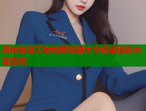 原神禁漫天堂免费资源大全畅享精彩内容指南