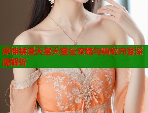 原神禁漫天堂天堂全攻略与精彩内容深度解析