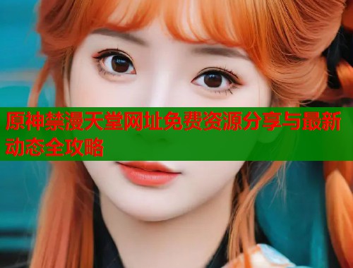原神禁漫天堂网址免费资源分享与最新动态全攻略  第1张