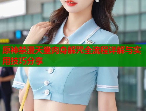 原神禁漫天堂肉身解咒全流程详解与实用技巧分享  第1张