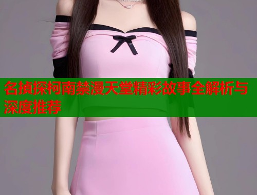 名揁探柯南禁漫天堂精彩故事全解析与深度推荐