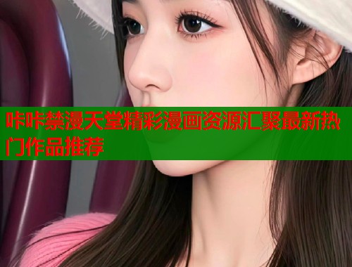 咔咔禁漫天堂精彩漫画资源汇聚最新热门作品推荐  第1张