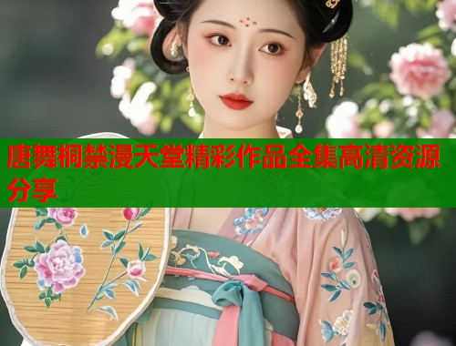 唐舞桐禁漫天堂精彩作品全集高清资源分享  第1张