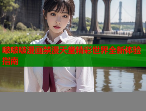 啵啵啵漫画禁漫天堂精彩世界全新体验指南  第2张