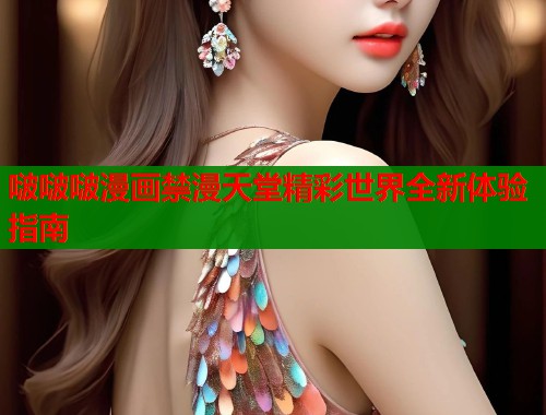 啵啵啵漫画禁漫天堂精彩世界全新体验指南  第1张