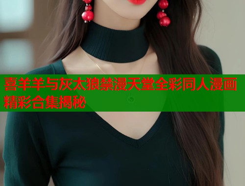 喜羊羊与灰太狼禁漫天堂全彩同人漫画精彩合集揭秘