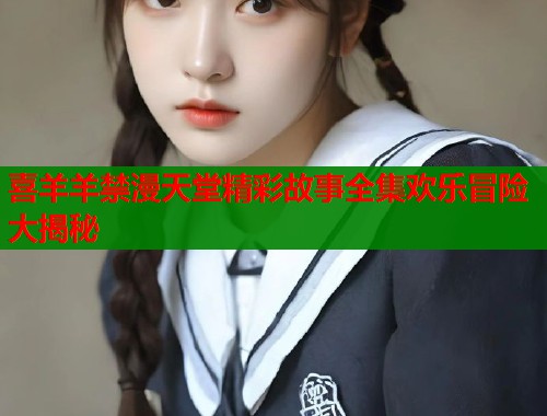 喜羊羊禁漫天堂精彩故事全集欢乐冒险大揭秘  第1张