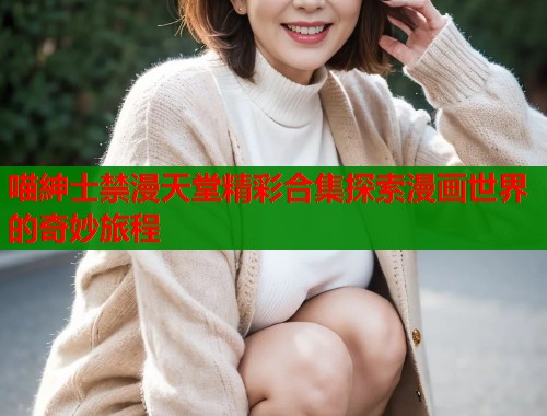 喵紳士禁漫天堂精彩合集探索漫画世界的奇妙旅程  第1张