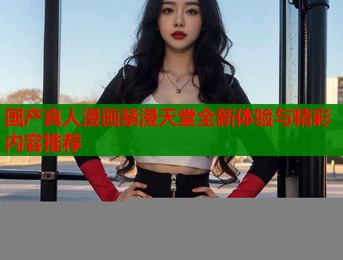 国产真人漫画禁漫天堂全新体验与精彩内容推荐  第1张