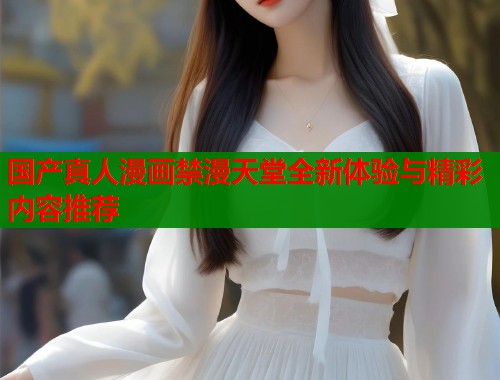 国产真人漫画禁漫天堂全新体验与精彩内容推荐  第2张