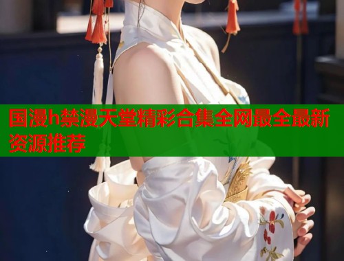 国漫h禁漫天堂精彩合集全网最全最新资源推荐  第2张
