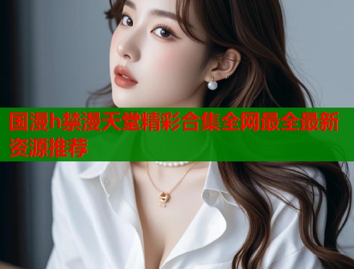 国漫h禁漫天堂精彩合集全网最全最新资源推荐  第1张