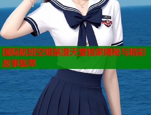 国际航班空姐禁漫天堂独家揭秘与精彩故事集萃  第2张