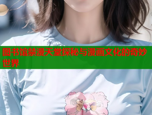 图书馆禁漫天堂探秘与漫画文化的奇妙世界  第1张