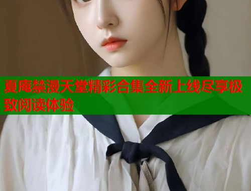 夏庵禁漫天堂精彩合集全新上线尽享极致阅读体验