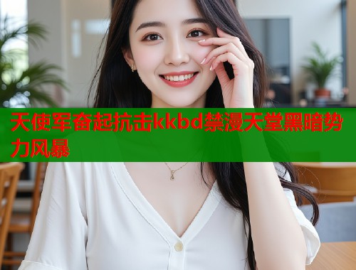 天使军奋起抗击kkbd禁漫天堂黑暗势力风暴  第1张