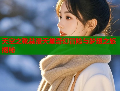 天空之靴禁漫天堂奇幻冒险与梦想之旅揭秘  第1张