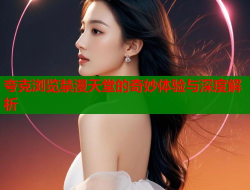 夸克浏览禁漫天堂的奇妙体验与深度解析  第1张