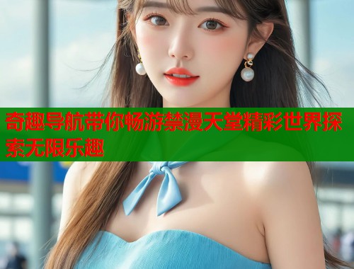 奇趣导航带你畅游禁漫天堂精彩世界探索无限乐趣  第1张