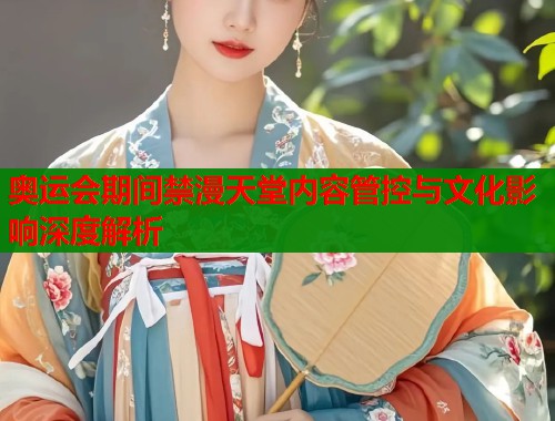 奥运会期间禁漫天堂内容管控与文化影响深度解析  第2张