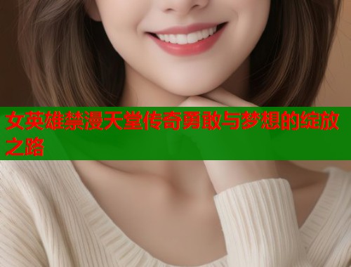 女英雄禁漫天堂传奇勇敢与梦想的绽放之路  第2张