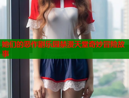 她们的恶作剧乐园禁漫天堂奇妙冒险故事  第2张