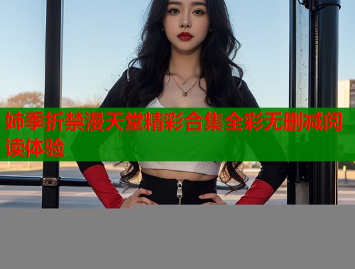 姉季折禁漫天堂精彩合集全彩无删减阅读体验