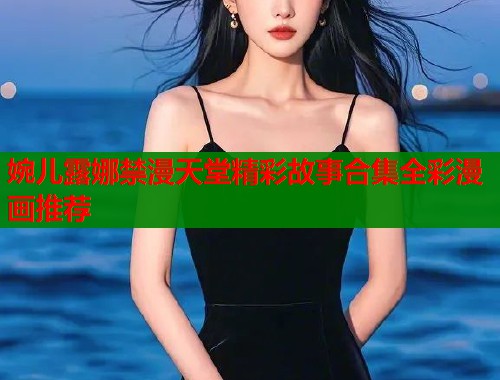 婉儿露娜禁漫天堂精彩故事合集全彩漫画推荐  第2张
